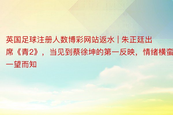 英国足球注册人数博彩网站返水 | 朱正廷出席《青2》，当见到蔡徐坤的第一反映，情绪横蛮一望而知