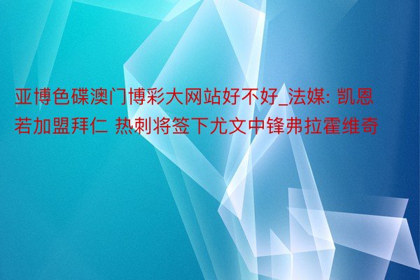 亚博色碟澳门博彩大网站好不好_法媒: 凯恩若加盟拜仁 热刺将签下尤文中锋弗拉霍维奇