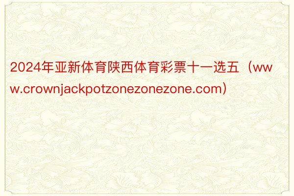 2024年亚新体育陕西体育彩票十一选五（www.crownjackpotzonezonezone.com）