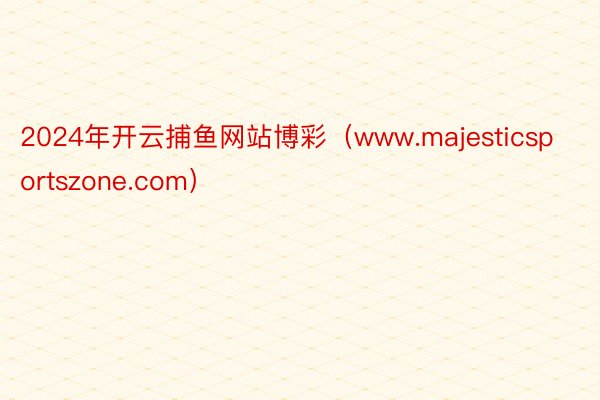 2024年开云捕鱼网站博彩（www.majesticsportszone.com）