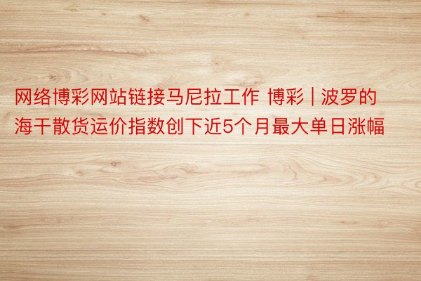 网络博彩网站链接马尼拉工作 博彩 | 波罗的海干散货运价指数创下近5个月最大单日涨幅