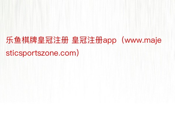 乐鱼棋牌皇冠注册 皇冠注册app（www.majesticsportszone.com）
