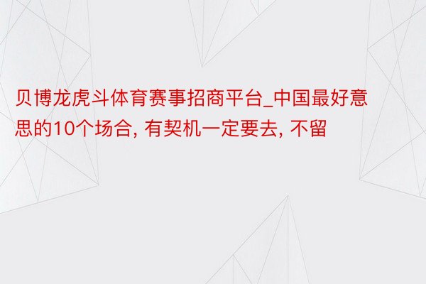 贝博龙虎斗体育赛事招商平台_中国最好意思的10个场合, 有契机一定要去, 不留