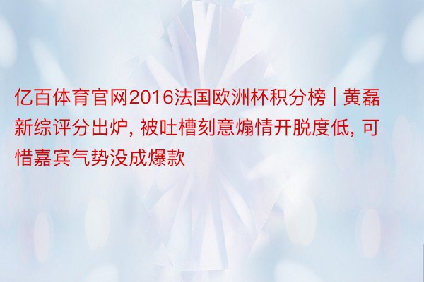 亿百体育官网2016法国欧洲杯积分榜 | 黄磊新综评分出炉, 被吐槽刻意煽情开脱度低, 可惜嘉宾气势没成爆款