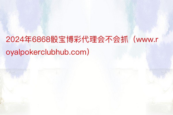 2024年6868骰宝博彩代理会不会抓（www.royalpokerclubhub.com）