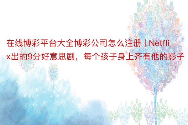 在线博彩平台大全博彩公司怎么注册 | Netflix出的9分好意思剧，每个孩子身上齐有他的影子