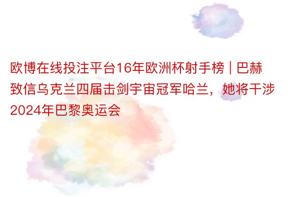 欧博在线投注平台16年欧洲杯射手榜 | 巴赫致信乌克兰四届击剑宇宙冠军哈兰,她将干涉2024年巴黎奥运会