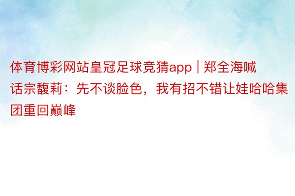 体育博彩网站皇冠足球竞猜app | 郑全海喊话宗馥莉：先不谈脸色，我有招不错让娃哈哈集团重回巅峰