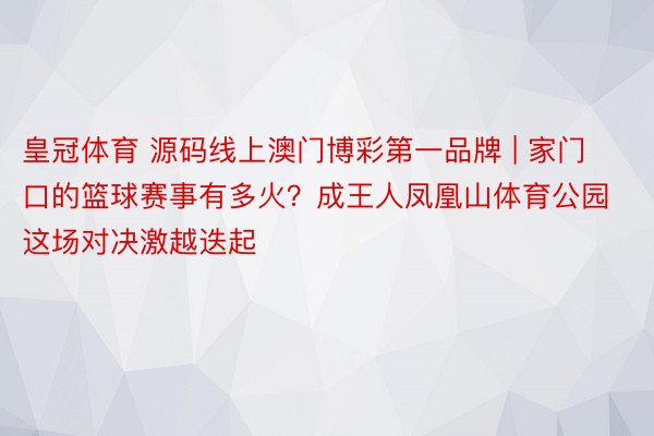 皇冠体育 源码线上澳门博彩第一品牌 | 家门口的篮球赛事有多火？成王人凤凰山体育公园这场对决激越迭起