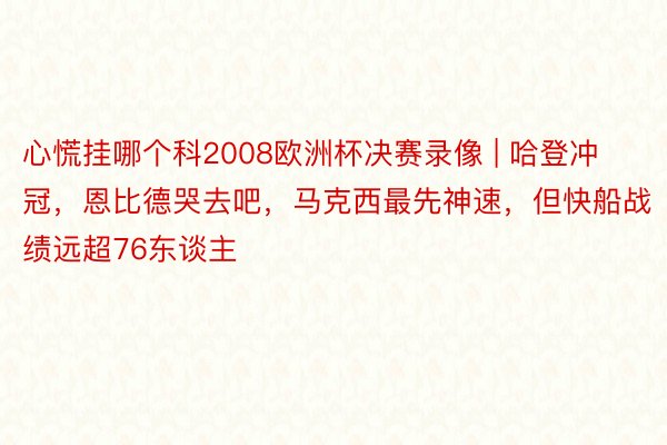 心慌挂哪个科2008欧洲杯决赛录像 | 哈登冲冠，恩比德哭去吧，马克西最先神速，但快船战绩远超76东谈主