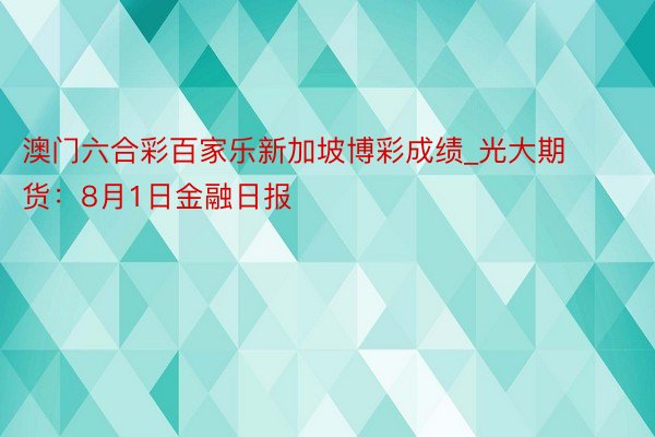 澳门六合彩百家乐新加坡博彩成绩_光大期货：8月1日金融日报