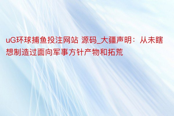 uG环球捕鱼投注网站 源码_大疆声明：从未瞎想制造过面向军事方针产物和拓荒