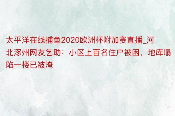 太平洋在线捕鱼2020欧洲杯附加赛直播_河北涿州网友乞助:小区上百名住户被困,地库塌陷一楼已被淹