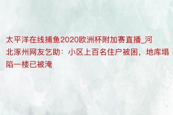 太平洋在线捕鱼2020欧洲杯附加赛直播_河北涿州网友乞助：小区上百名住户被困，地库塌陷一楼已被淹