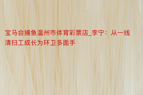 宝马会捕鱼温州市体育彩票店_李宁：从一线清扫工成长为环卫多面手