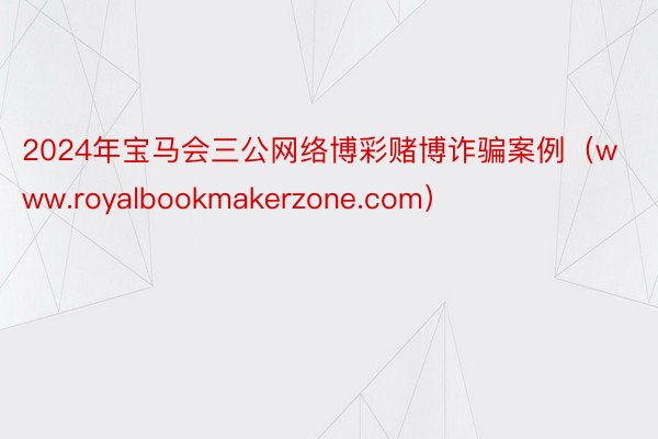 2024年宝马会三公网络博彩赌博诈骗案例（www.royalbookmakerzone.com）