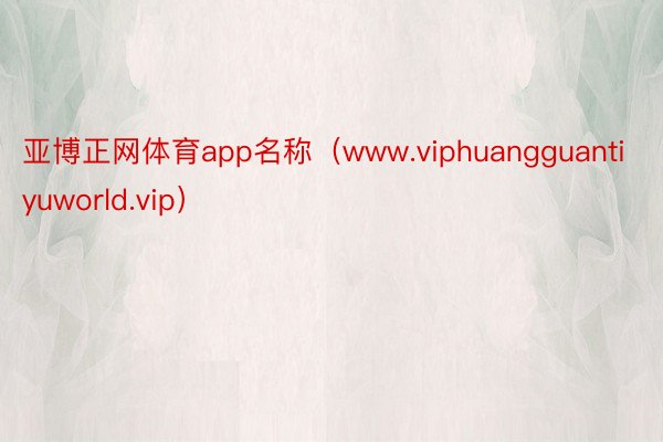 亚博正网体育app名称（www.viphuangguantiyuworld.vip）
