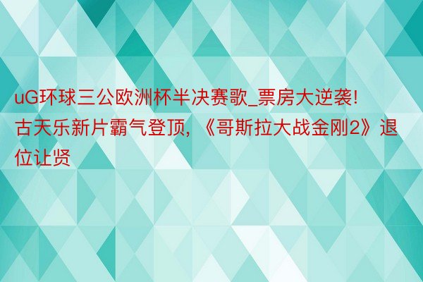 uG环球三公欧洲杯半决赛歌_票房大逆袭! 古天乐新片霸气登顶， 《哥斯拉大战金刚2》退位让贤