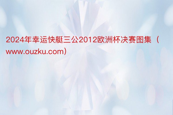 2024年幸运快艇三公2012欧洲杯决赛图集（www.ouzku.com）