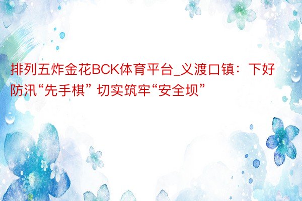 排列五炸金花BCK体育平台_义渡口镇：下好防汛“先手棋” 切实筑牢“安全坝”