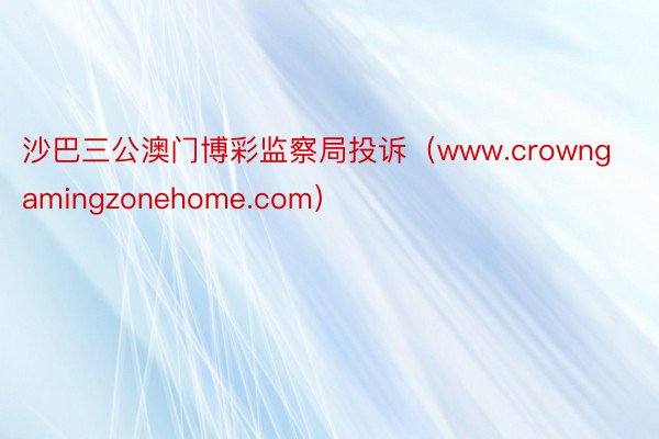 沙巴三公澳门博彩监察局投诉（www.crowngamingzonehome.com）