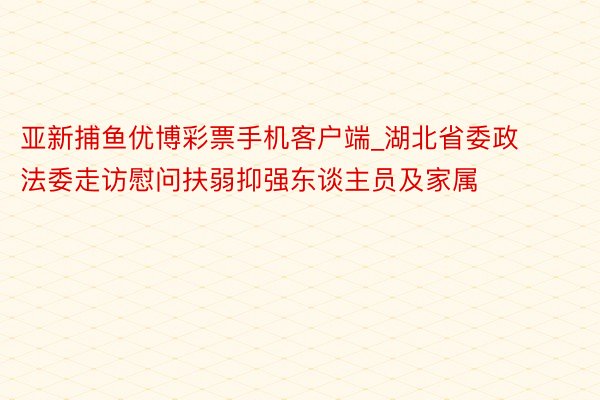 亚新捕鱼优博彩票手机客户端_湖北省委政法委走访慰问扶弱抑强东谈主员及家属