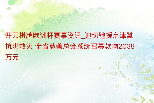 开云棋牌欧洲杯赛事资讯_迫切驰援京津冀抗洪救灾 全省慈善总会系统召募款物2038万元