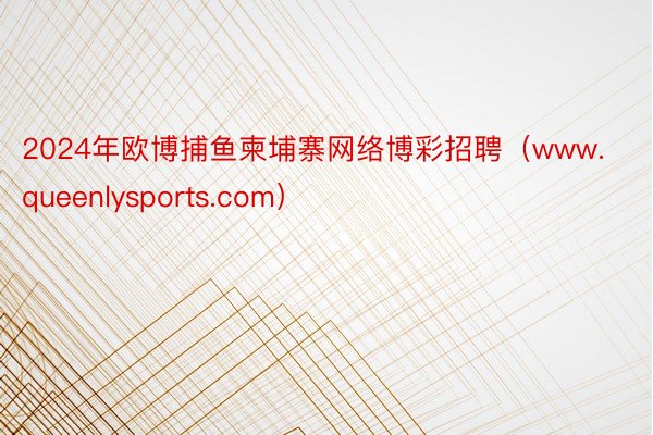 2024年欧博捕鱼柬埔寨网络博彩招聘（www.queenlysports.com）