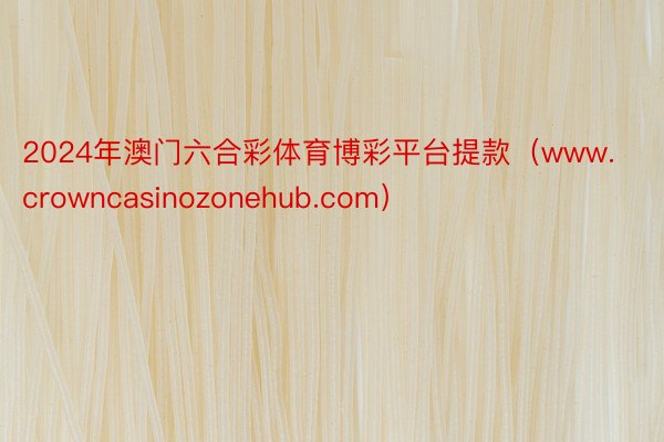 2024年澳门六合彩体育博彩平台提款（www.crowncasinozonehub.com）