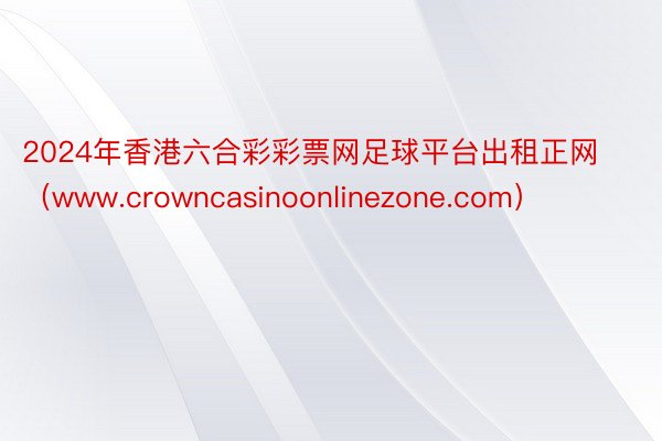 2024年香港六合彩彩票网足球平台出租正网（www.crowncasinoonlinezone.com）