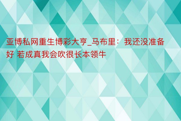 亚博私网重生博彩大亨_马布里：我还没准备好 若成真我会吹很长本领牛