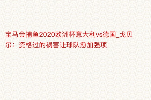 宝马会捕鱼2020欧洲杯意大利vs德国_戈贝尔：资格过的祸害让球队愈加强项