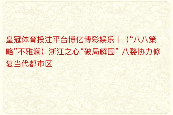 皇冠体育投注平台博亿博彩娱乐 | （“八八策略”不雅澜）浙江之心“破局解围” 八婺协力修复当代都市区