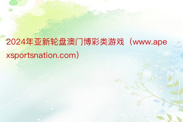 2024年亚新轮盘澳门博彩类游戏（www.apexsportsnation.com）