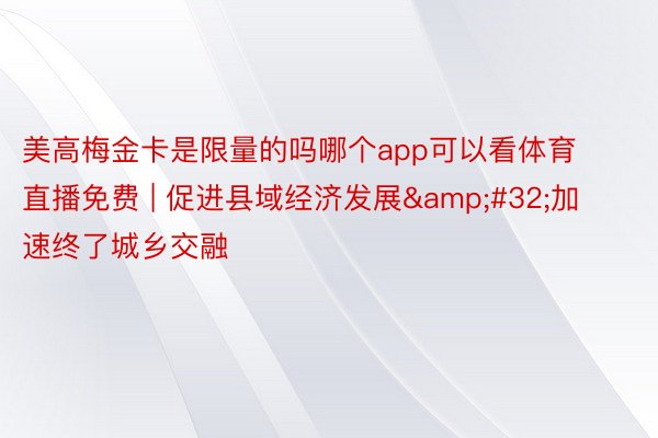 美高梅金卡是限量的吗哪个app可以看体育直播免费 | 促进县域经济发展&#32;加速终了城乡交融