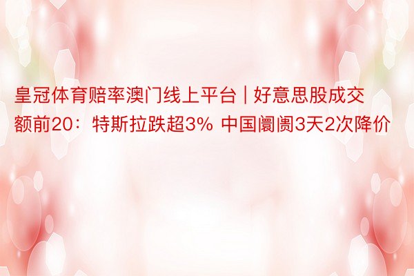 皇冠体育赔率澳门线上平台 | 好意思股成交额前20：特斯拉跌超3% 中国阛阓3天2次降价