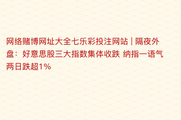 网络赌博网址大全七乐彩投注网站 | 隔夜外盘：好意思股三大指数集体收跌 纳指一语气两日跌超1%
