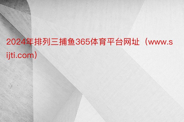 2024年排列三捕鱼365体育平台网址（www.sijti.com）