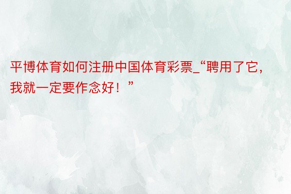平博体育如何注册中国体育彩票_“聘用了它，我就一定要作念好！”