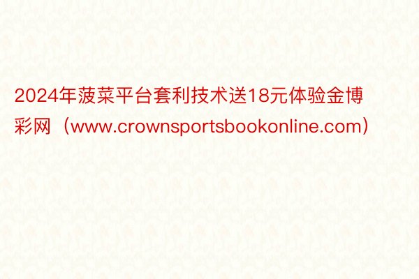 2024年菠菜平台套利技术送18元体验金博彩网（www.crownsportsbookonline.com）