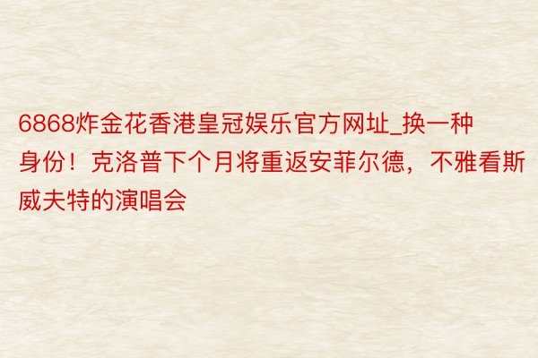 6868炸金花香港皇冠娱乐官方网址_换一种身份！克洛普下个月将重返安菲尔德，不雅看斯威夫特的演唱会