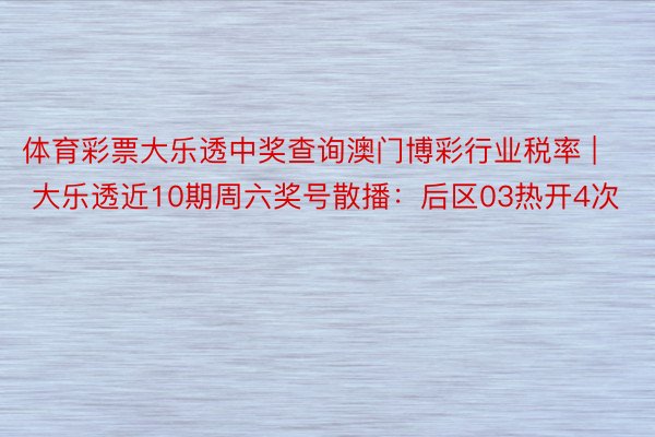 体育彩票大乐透中奖查询澳门博彩行业税率 | 大乐透近10期周六奖号散播:后区03热开4次
