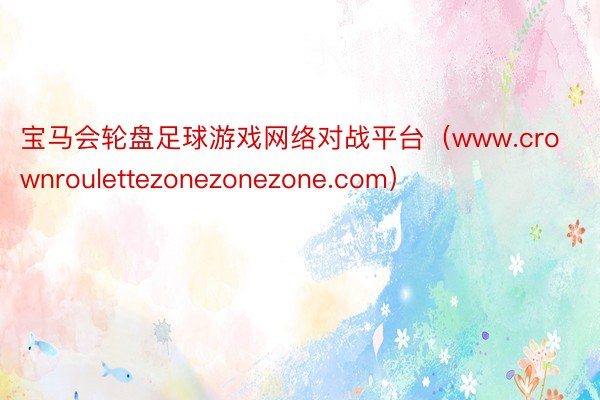 宝马会轮盘足球游戏网络对战平台（www.crownroulettezonezonezone.com）