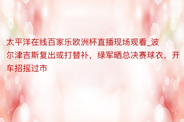 太平洋在线百家乐欧洲杯直播现场观看_波尔津吉斯复出或打替补，绿军晒总决赛球衣，开车招摇过市