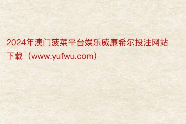2024年澳门菠菜平台娱乐威廉希尔投注网站下载（www.yufwu.com）