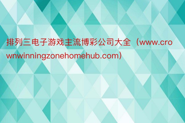 排列三电子游戏主流博彩公司大全（www.crownwinningzonehomehub.com）