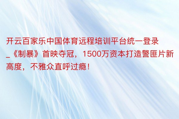 开云百家乐中国体育远程培训平台统一登录_《制暴》首映夺冠，1500万资本打造警匪片新高度，不雅众直呼过瘾！