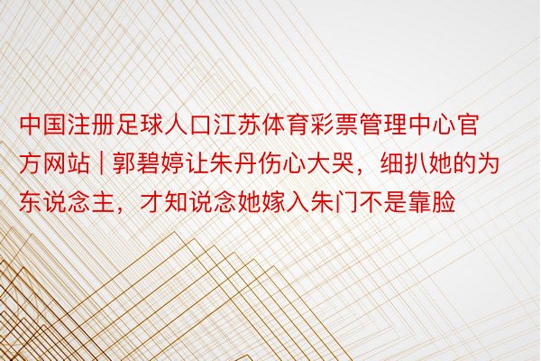 中国注册足球人口江苏体育彩票管理中心官方网站 | 郭碧婷让朱丹伤心大哭，细扒她的为东说念主，才知说念她嫁入朱门不是靠脸