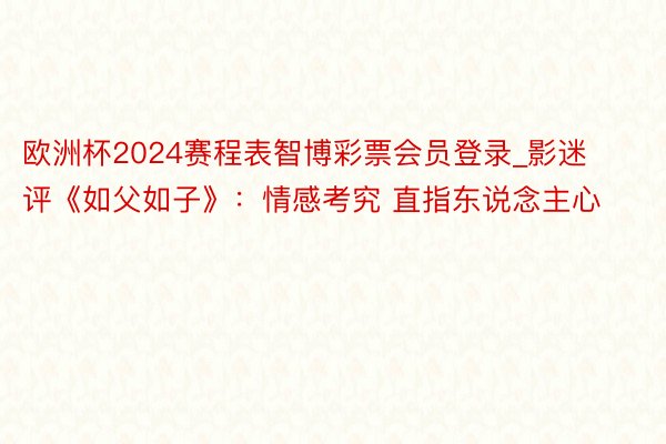 欧洲杯2024赛程表智博彩票会员登录_影迷评《如父如子》：情感考究 直指东说念主心