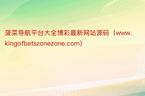菠菜导航平台大全博彩最新网站源码（www.kingofbetszonezone.com）
